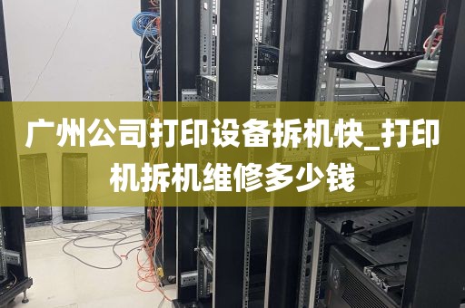 广州公司打印设备拆机快_打印机拆机维修多少钱