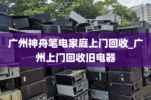 广州神舟笔电家庭上门回收_广州上门回收旧电器