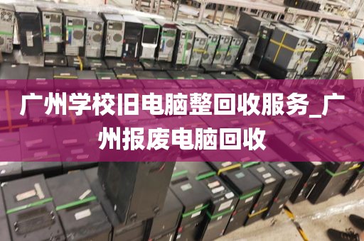 广州学校旧电脑整回收服务_广州报废电脑回收