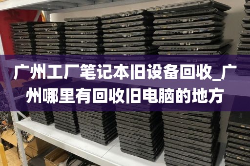 广州工厂笔记本旧设备回收_广州哪里有回收旧电脑的地方