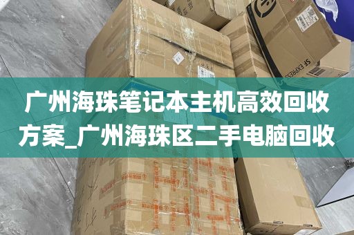 广州海珠笔记本主机高效回收方案_广州海珠区二手电脑回收