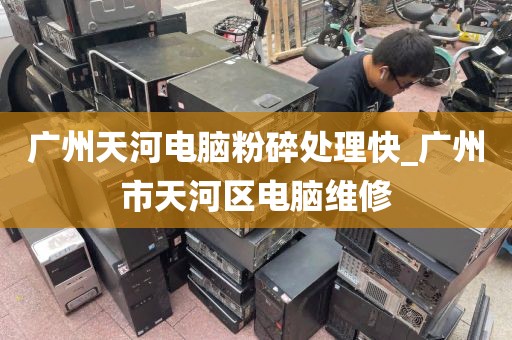 广州天河电脑粉碎处理快_广州市天河区电脑维修