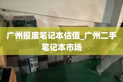 广州报废笔记本估值_广州二手笔记本市场