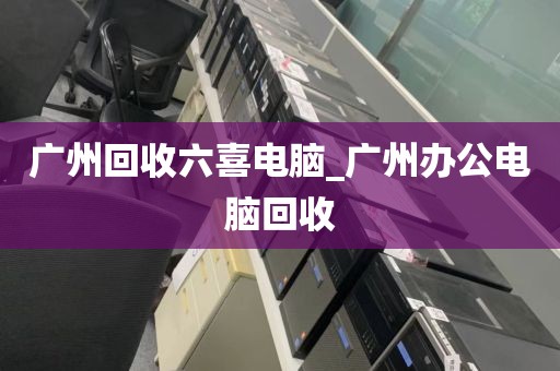 广州回收六喜电脑_广州办公电脑回收
