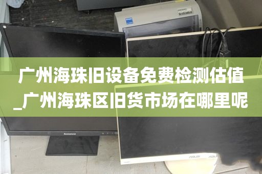 广州海珠旧设备免费检测估值_广州海珠区旧货市场在哪里呢