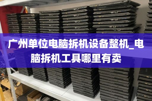 广州单位电脑拆机设备整机_电脑拆机工具哪里有卖