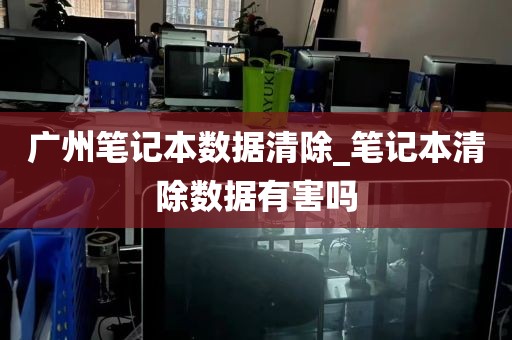 广州笔记本数据清除_笔记本清除数据有害吗