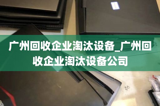 广州回收企业淘汰设备_广州回收企业淘汰设备公司