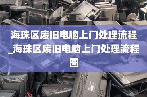 海珠区废旧电脑上门处理流程_海珠区废旧电脑上门处理流程图