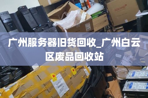 广州服务器旧货回收_广州白云区废品回收站