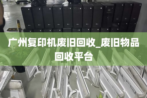 广州复印机废旧回收_废旧物品回收平台