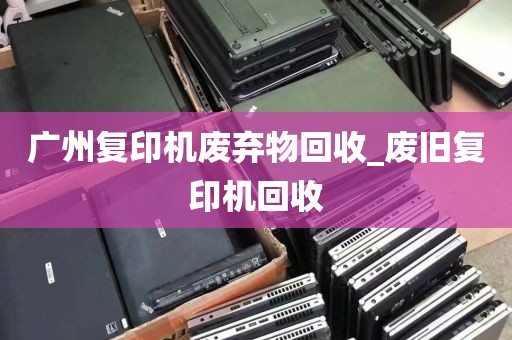 广州复印机废弃物回收_废旧复印机回收