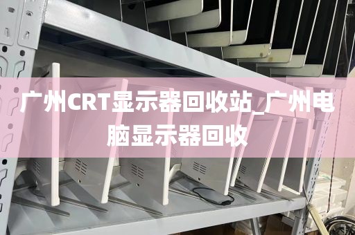 广州CRT显示器回收站_广州电脑显示器回收