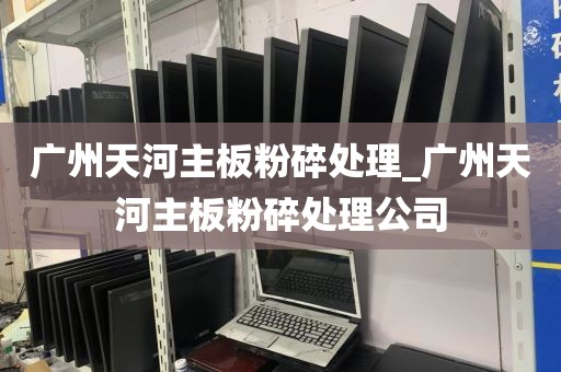 广州天河主板粉碎处理_广州天河主板粉碎处理公司