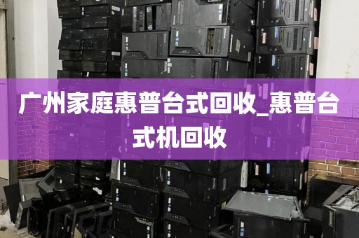 广州家庭惠普台式回收_惠普台式机回收