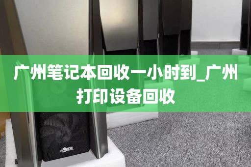 广州笔记本回收一小时到_广州打印设备回收