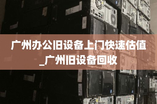 广州办公旧设备上门快速估值_广州旧设备回收