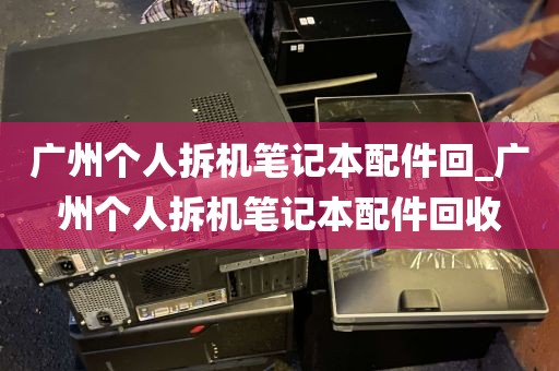 广州个人拆机笔记本配件回_广州个人拆机笔记本配件回收