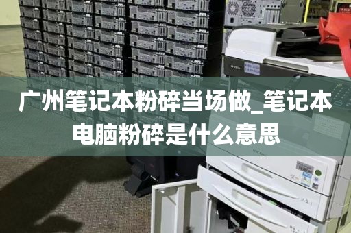 广州笔记本粉碎当场做_笔记本电脑粉碎是什么意思