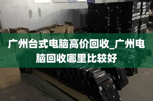 广州台式电脑高价回收_广州电脑回收哪里比较好