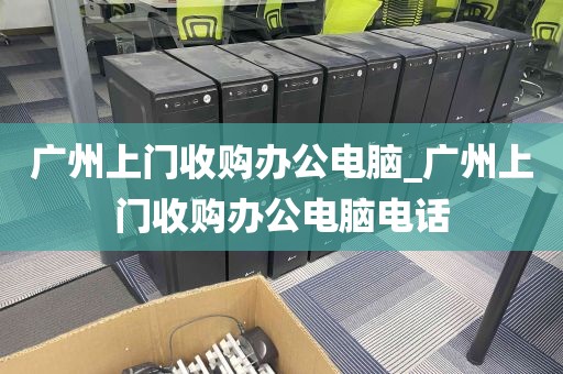 广州上门收购办公电脑_广州上门收购办公电脑电话