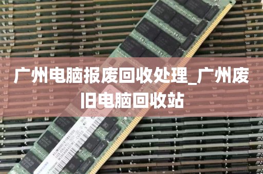 广州电脑报废回收处理_广州废旧电脑回收站