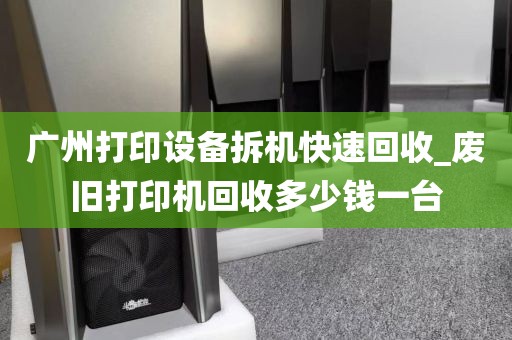 广州打印设备拆机快速回收_废旧打印机回收多少钱一台