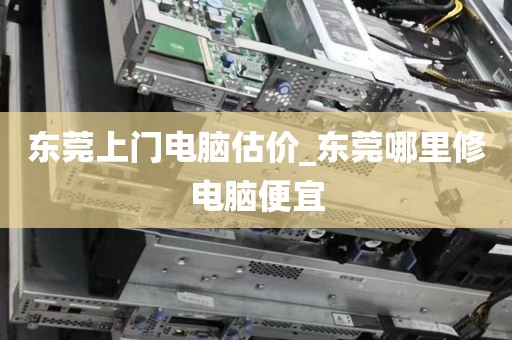 东莞上门电脑估价_东莞哪里修电脑便宜