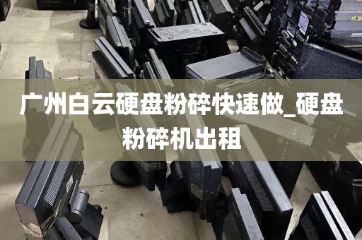 广州白云硬盘粉碎快速做_硬盘粉碎机出租