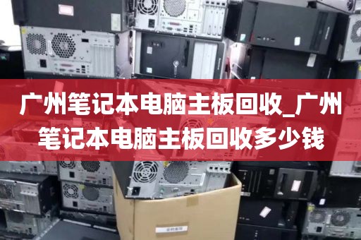 广州笔记本电脑主板回收_广州笔记本电脑主板回收多少钱