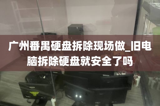 广州番禺硬盘拆除现场做_旧电脑拆除硬盘就安全了吗