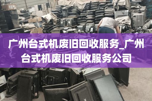 广州台式机废旧回收服务_广州台式机废旧回收服务公司