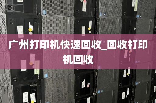 广州打印机快速回收_回收打印机回收