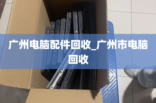 广州电脑配件回收_广州市电脑回收