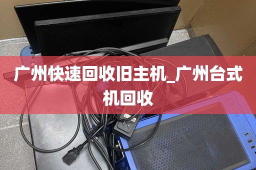 广州快速回收旧主机_广州台式机回收
