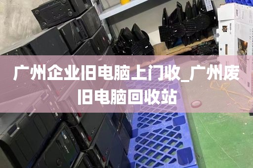 广州企业旧电脑上门收_广州废旧电脑回收站