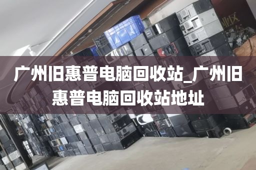 广州旧惠普电脑回收站_广州旧惠普电脑回收站地址