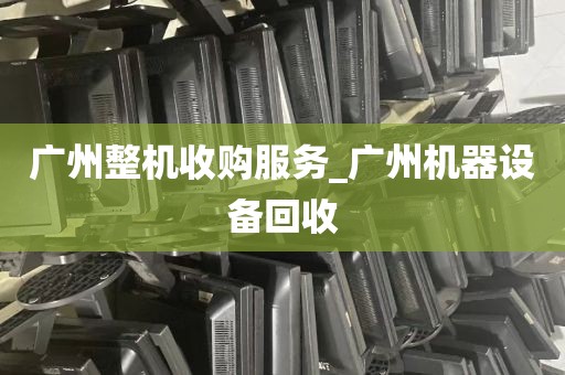 广州整机收购服务_广州机器设备回收