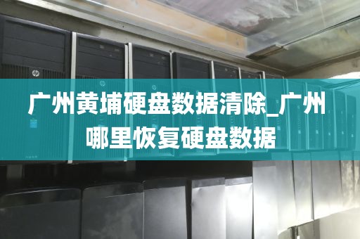 广州黄埔硬盘数据清除_广州 哪里恢复硬盘数据