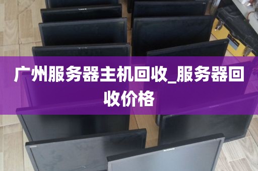 广州服务器主机回收_服务器回收价格