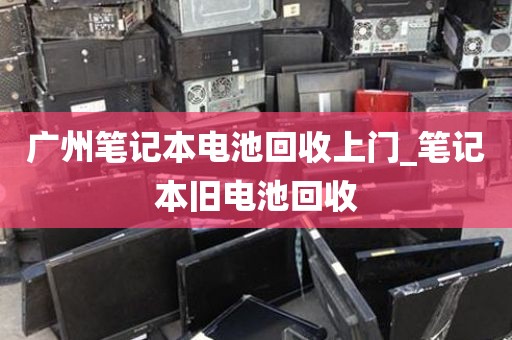 广州笔记本电池回收上门_笔记本旧电池回收