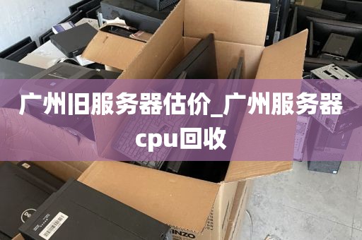 广州旧服务器估价_广州服务器cpu回收