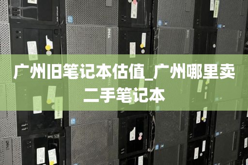 广州旧笔记本估值_广州哪里卖二手笔记本