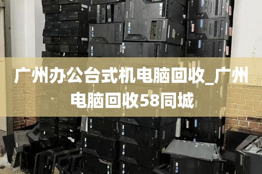 广州办公台式机电脑回收_广州电脑回收58同城