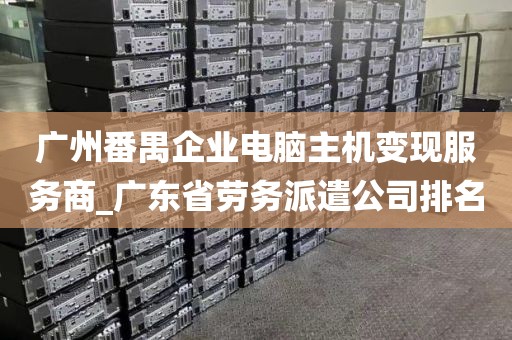 广州番禺企业电脑主机变现服务商_广东省劳务派遣公司排名