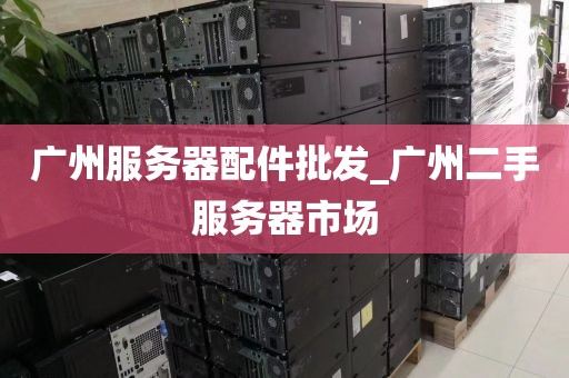 广州服务器配件批发_广州二手服务器市场