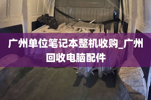 广州单位笔记本整机收购_广州回收电脑配件