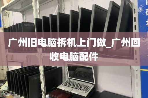 广州旧电脑拆机上门做_广州回收电脑配件