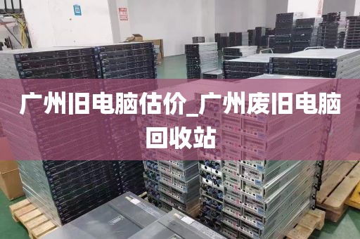 广州旧电脑估价_广州废旧电脑回收站