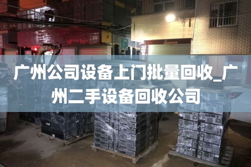 广州公司设备上门批量回收_广州二手设备回收公司